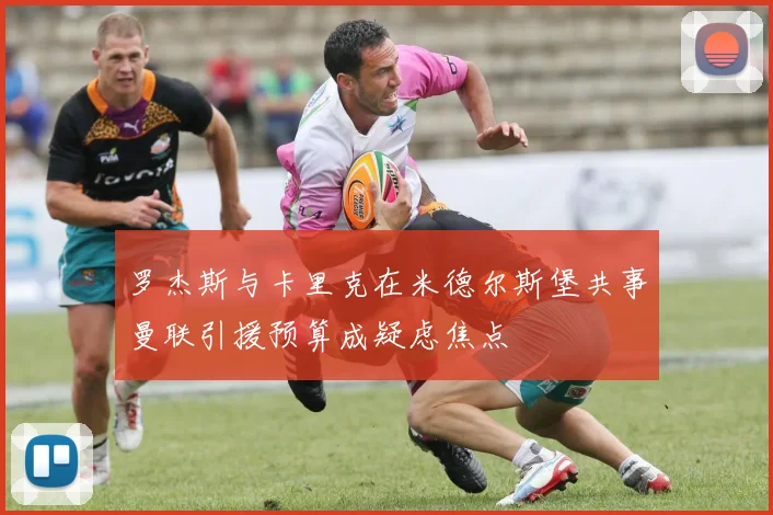 罗杰斯与卡里克在米德尔斯堡共事曼联引援预算成疑虑焦点