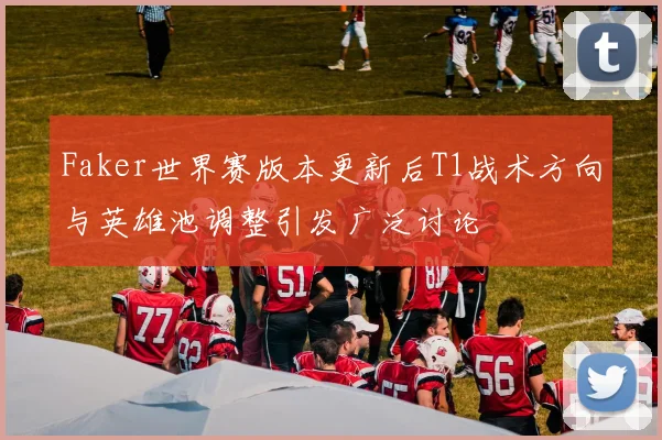 Faker世界赛版本更新后T1战术方向与英雄池调整引发广泛讨论