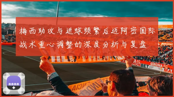 梅西助攻与进球频繁后迈阿密国际战术重心调整的深度分析与复盘
