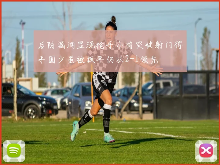后防漏洞显现枪手小将突破射门得手国少虽被扳平仍以2-1领先