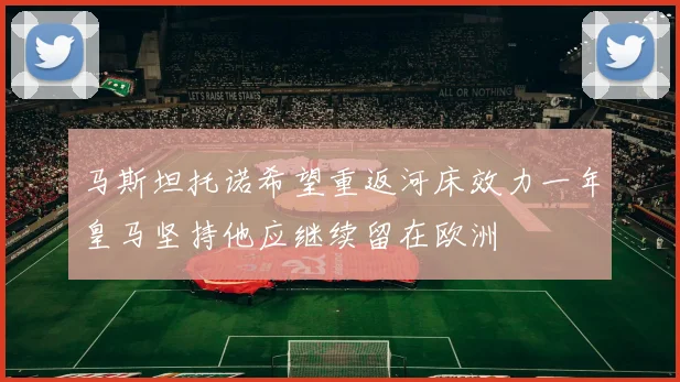 马斯坦托诺希望重返河床效力一年皇马坚持他应继续留在欧洲